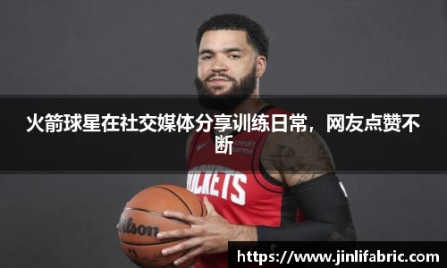 火箭球星在社交媒体分享训练日常，网友点赞不断